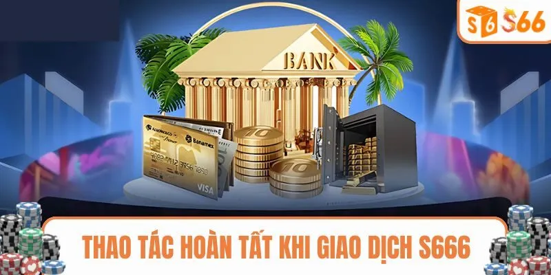 Những thao tác phải hoàn tất khi giao dịch S666